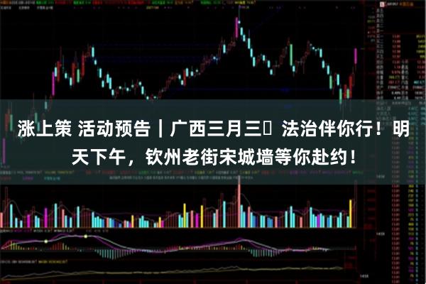 涨上策 活动预告｜广西三月三・法治伴你行！明天下午，钦州老街宋城墙等你赴约！