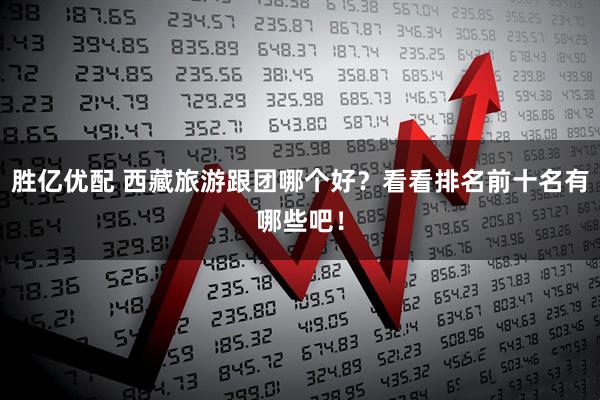 胜亿优配 西藏旅游跟团哪个好？看看排名前十名有哪些吧！