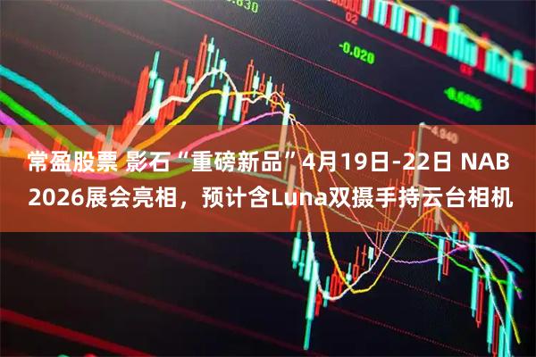 常盈股票 影石“重磅新品”4月19日-22日 NAB 2026展会亮相，预计含Luna双摄手持云台相机