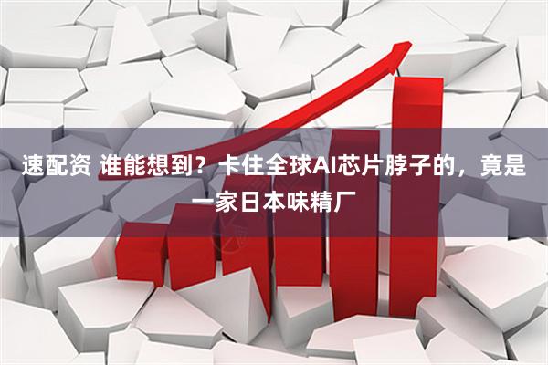 速配资 谁能想到？卡住全球AI芯片脖子的，竟是一家日本味精厂