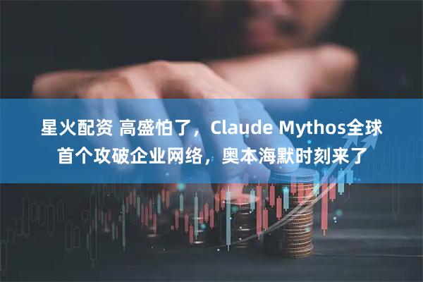 星火配资 高盛怕了，Claude Mythos全球首个攻破企业网络，奥本海默时刻来了