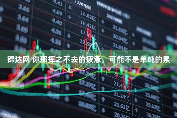 锦达网 你那挥之不去的疲惫，可能不是单纯的累