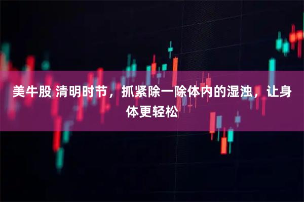 美牛股 清明时节，抓紧除一除体内的湿浊，让身体更轻松