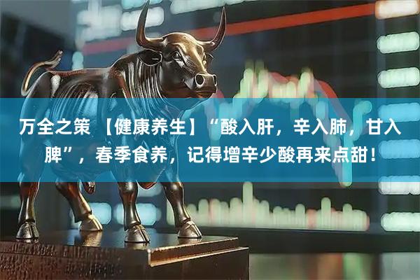 万全之策 【健康养生】“酸入肝，辛入肺，甘入脾”，春季食养，记得增辛少酸再来点甜！