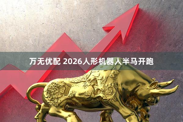万无优配 2026人形机器人半马开跑