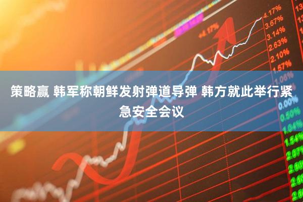 策略赢 韩军称朝鲜发射弹道导弹 韩方就此举行紧急安全会议