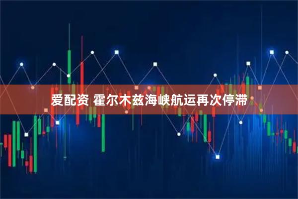 爱配资 霍尔木兹海峡航运再次停滞