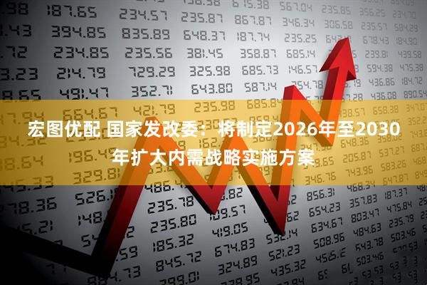 宏图优配 国家发改委:将制定2026年至2030年扩大内需战略实施方案