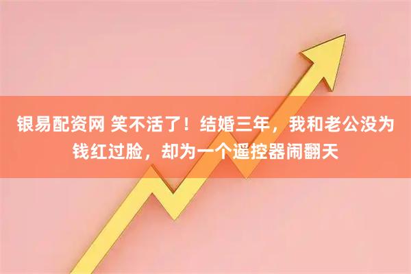 银易配资网 笑不活了！结婚三年，我和老公没为钱红过脸，却为一个遥控器闹翻天