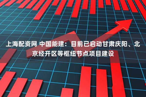 上海配资网 中国能建：目前已启动甘肃庆阳、北京经开区等枢纽节点项目建设
