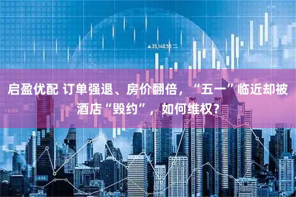 启盈优配 订单强退、房价翻倍，“五一”临近却被酒店“毁约”，如何维权？