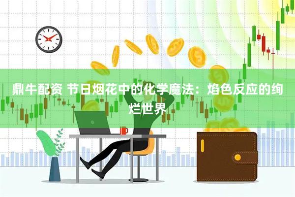 鼎牛配资 节日烟花中的化学魔法：焰色反应的绚烂世界