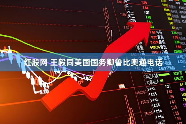 红股网 王毅同美国国务卿鲁比奥通电话