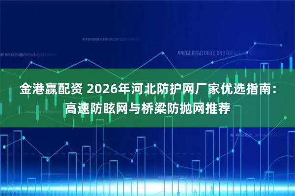 金港赢配资 2026年河北防护网厂家优选指南：高速防眩网与桥梁防抛网推荐