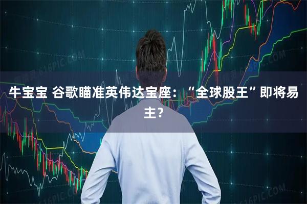 牛宝宝 谷歌瞄准英伟达宝座：“全球股王”即将易主？