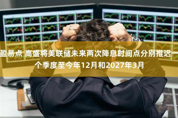 盈易点 高盛将美联储未来两次降息时间点分别推迟一个季度至今年12月和2027年3月