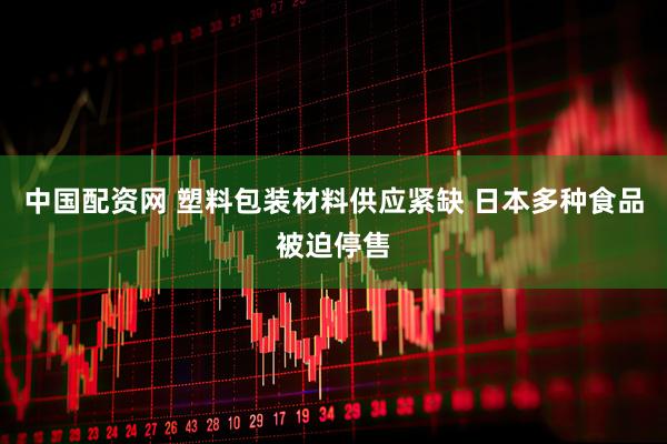 中国配资网 塑料包装材料供应紧缺 日本多种食品被迫停售