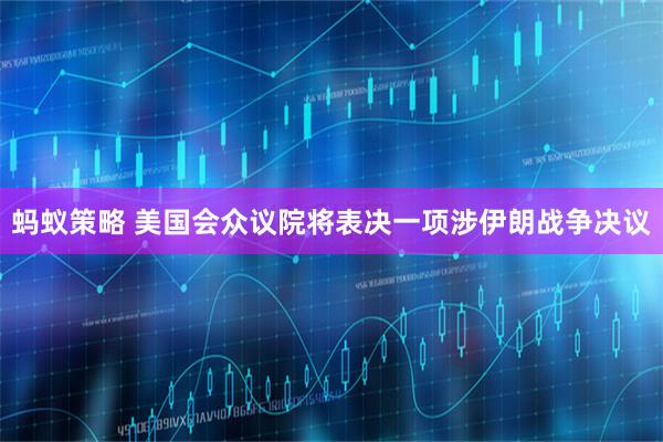 蚂蚁策略 美国会众议院将表决一项涉伊朗战争决议
