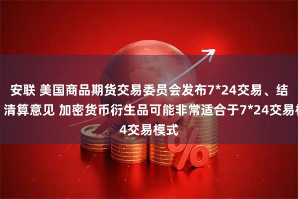 安联 美国商品期货交易委员会发布7*24交易、结算、清算意见 加密货币衍生品可能非常适合于7*24交易模式