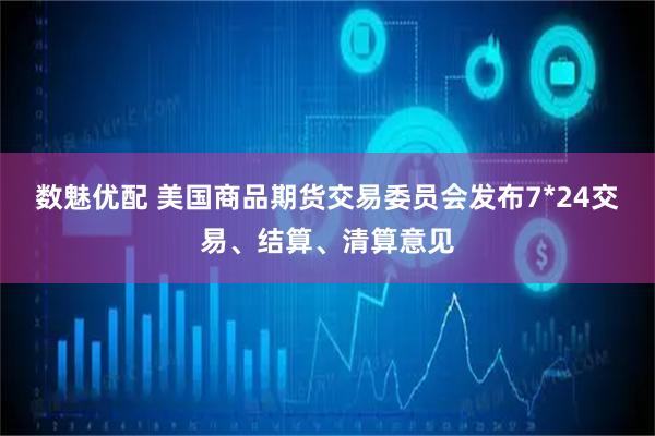 数魅优配 美国商品期货交易委员会发布7*24交易、结算、清算意见
