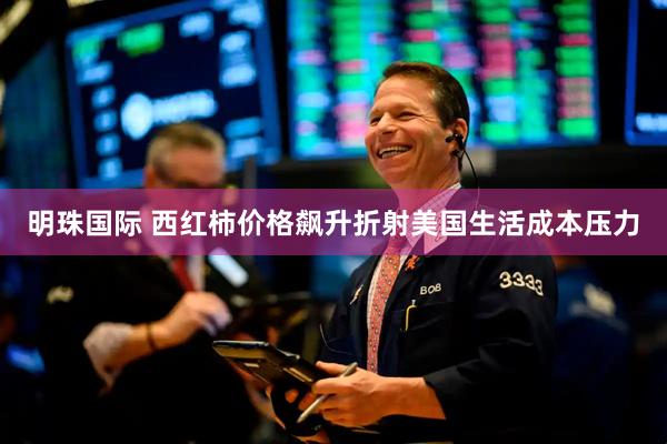 明珠国际 西红柿价格飙升折射美国生活成本压力