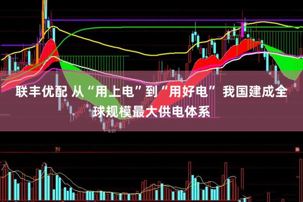 联丰优配 从“用上电”到“用好电” 我国建成全球规模最大供电体系