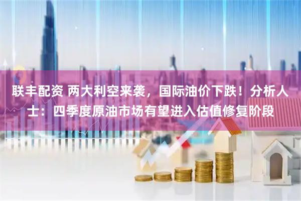 联丰配资 两大利空来袭，国际油价下跌！分析人士：四季度原油市场有望进入估值修复阶段