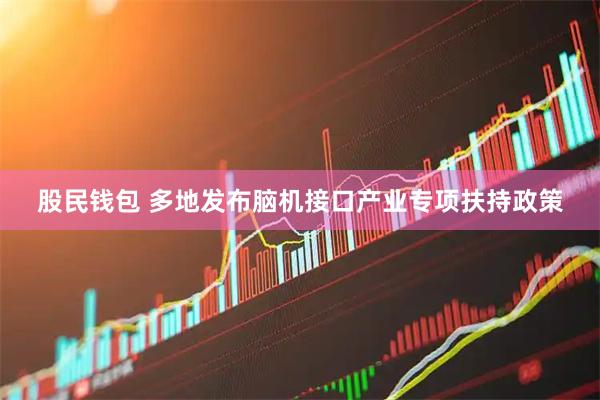 股民钱包 多地发布脑机接口产业专项扶持政策