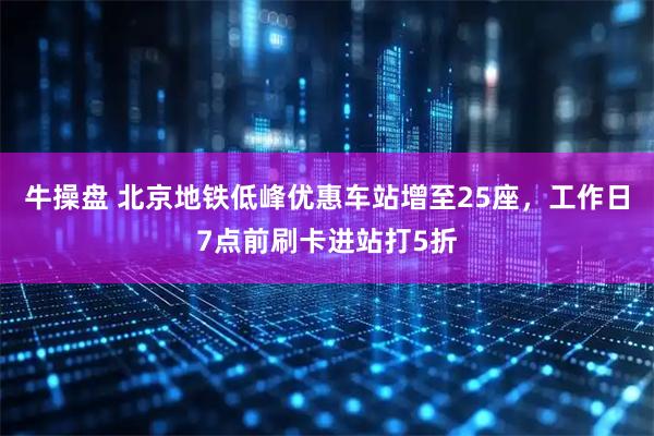 牛操盘 北京地铁低峰优惠车站增至25座，工作日7点前刷卡进站打5折