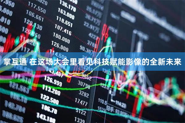 掌互通 在这场大会里看见科技赋能影像的全新未来