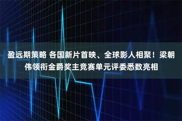 盈远期策略 各国新片首映、全球影人相聚！梁朝伟领衔金爵奖主竞赛单元评委悉数亮相