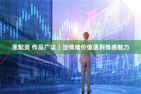 涨配资 作品广议｜当情绪价值遇到情感魅力