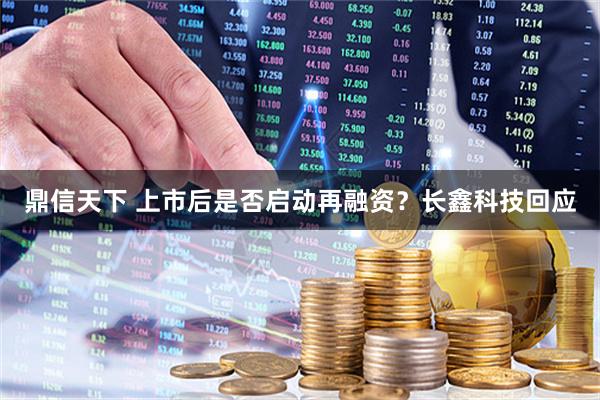 鼎信天下 上市后是否启动再融资？长鑫科技回应