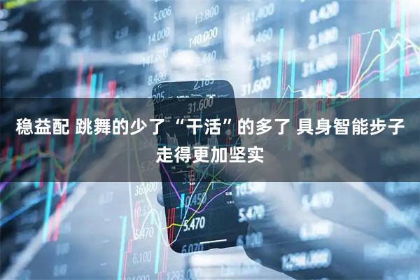稳益配 跳舞的少了 “干活”的多了 具身智能步子走得更加坚实
