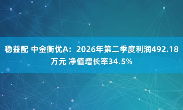 稳益配 中金衡优A：2026年第二季度利润492.18万元 净值增长率34.5%