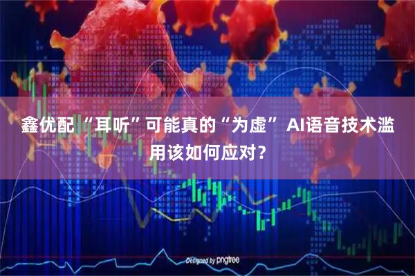 鑫优配 “耳听”可能真的“为虚” AI语音技术滥用该如何应对？