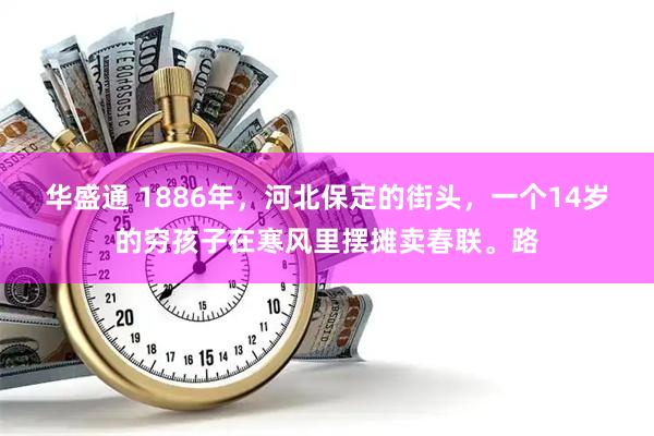 华盛通 1886年，河北保定的街头，一个14岁的穷孩子在寒风里摆摊卖春联。路