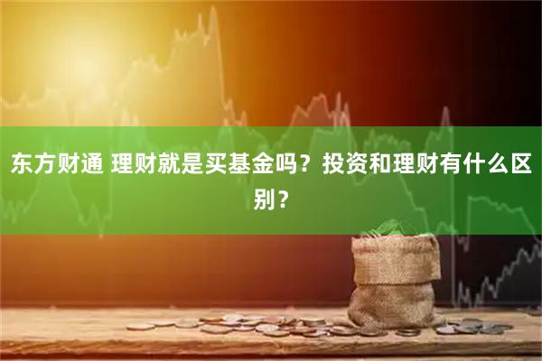 东方财通 理财就是买基金吗？投资和理财有什么区别？