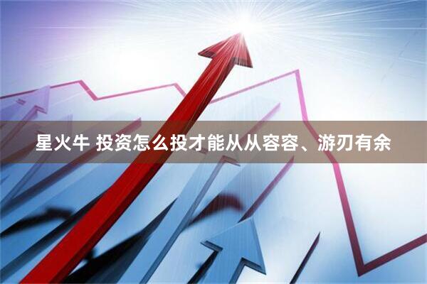 星火牛 投资怎么投才能从从容容、游刃有余