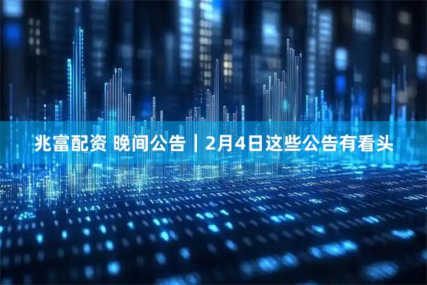 兆富配资 晚间公告｜2月4日这些公告有看头