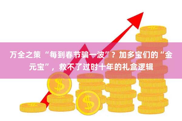 万全之策 “每到春节骗一波”？加多宝们的“金元宝”，救不了过时十年的礼盒逻辑