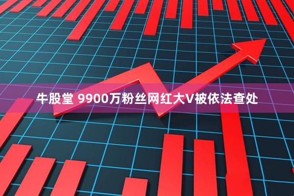 牛股堂 9900万粉丝网红大V被依法查处