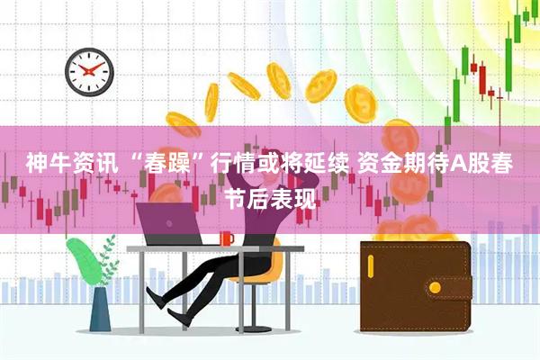神牛资讯 “春躁”行情或将延续 资金期待A股春节后表现