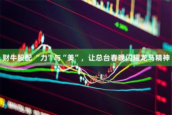 财牛股配 “力”与“美”，让总台春晚闪耀龙马精神