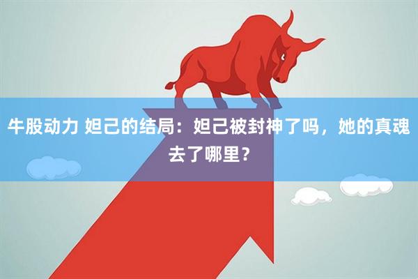 牛股动力 妲己的结局:妲己被封神了吗,她的真魂去了哪里?