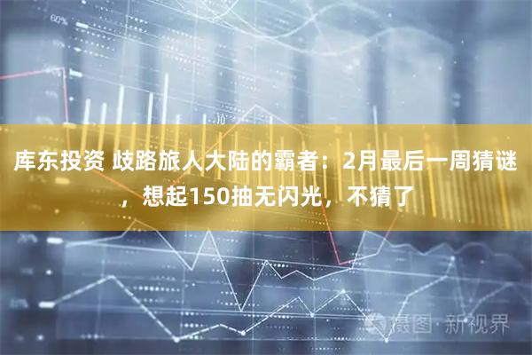 库东投资 歧路旅人大陆的霸者：2月最后一周猜谜，想起150抽无闪光，不猜了