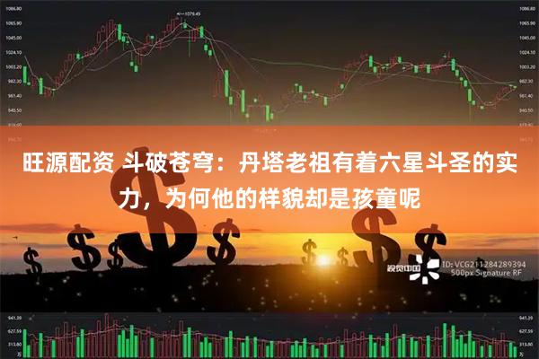 旺源配资 斗破苍穹：丹塔老祖有着六星斗圣的实力，为何他的样貌却是孩童呢