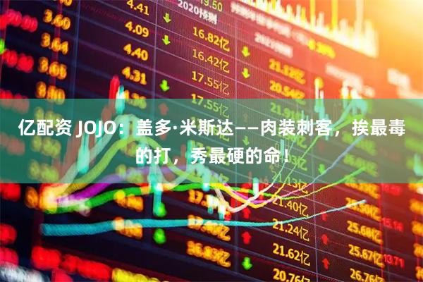 亿配资 JOJO:盖多·米斯达——肉装刺客,挨最毒的打,秀最硬的命!