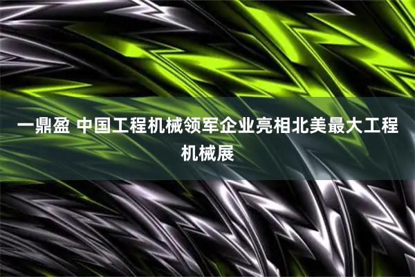 一鼎盈 中国工程机械领军企业亮相北美最大工程机械展