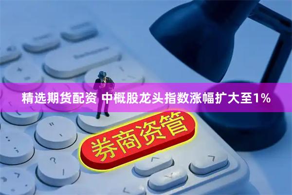 精选期货配资 中概股龙头指数涨幅扩大至1%